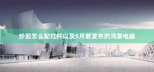 炒股怎么配杠杆以及5月新发布的鸿蒙电脑
