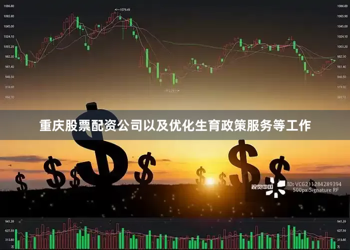 重庆股票配资公司以及优化生育政策服务等工作
