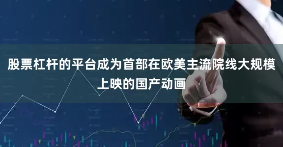 股票杠杆的平台成为首部在欧美主流院线大规模上映的国产动画