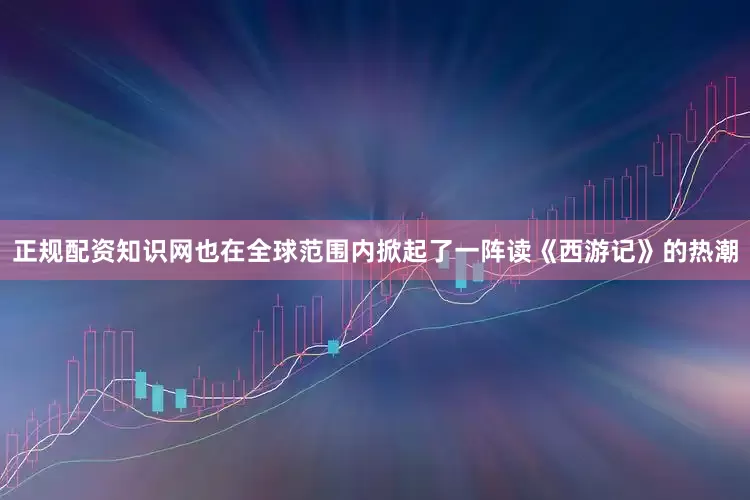 正规配资知识网也在全球范围内掀起了一阵读《西游记》的热潮