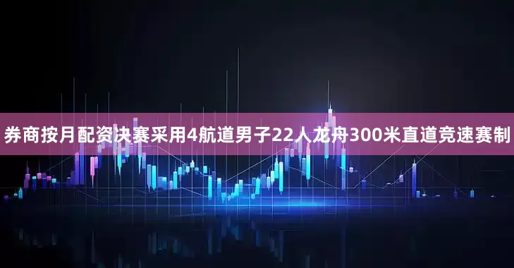 券商按月配资决赛采用4航道男子22人龙舟300米直道竞速赛制