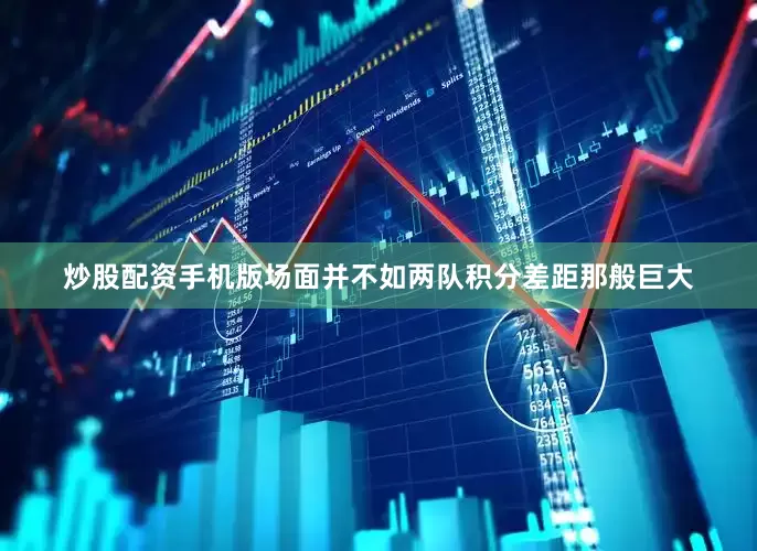 炒股配资手机版场面并不如两队积分差距那般巨大