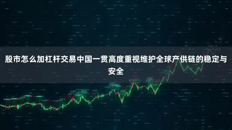 股市怎么加杠杆交易中国一贯高度重视维护全球产供链的稳定与安全