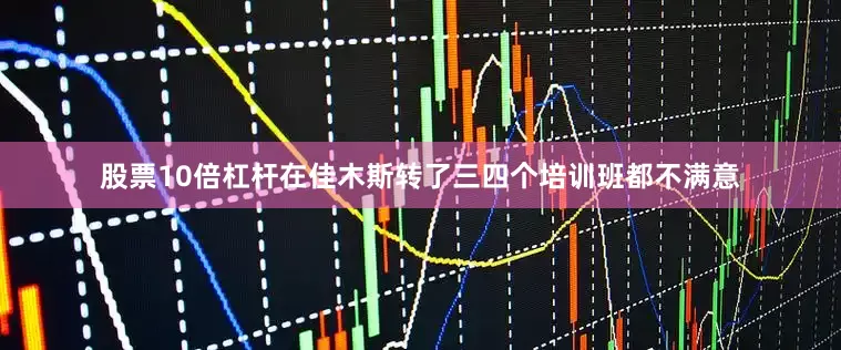 股票10倍杠杆在佳木斯转了三四个培训班都不满意
