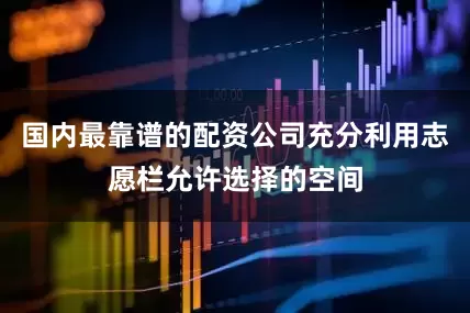 国内最靠谱的配资公司充分利用志愿栏允许选择的空间