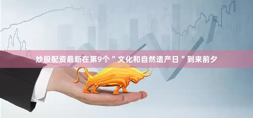 炒股配资最新在第9个＂文化和自然遗产日＂到来前夕