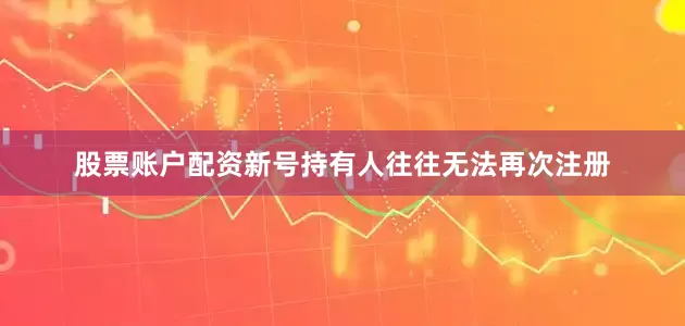 股票账户配资新号持有人往往无法再次注册