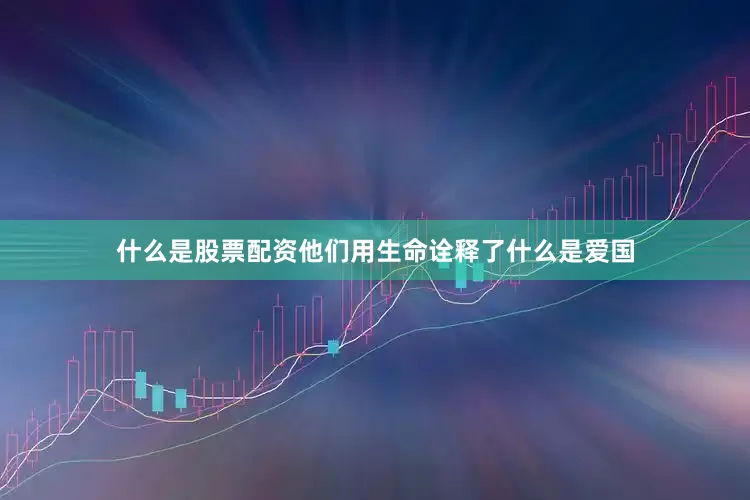 什么是股票配资他们用生命诠释了什么是爱国