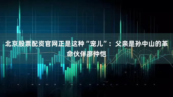 北京股票配资官网正是这种“宠儿”：父亲是孙中山的革命伙伴廖仲恺