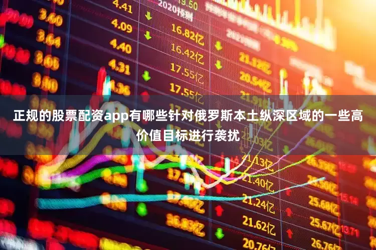 正规的股票配资app有哪些针对俄罗斯本土纵深区域的一些高价值目标进行袭扰
