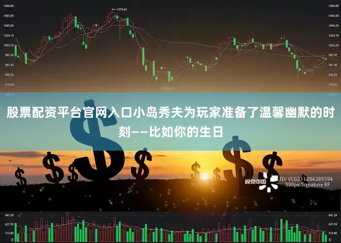 股票配资平台官网入口小岛秀夫为玩家准备了温馨幽默的时刻——比如你的生日