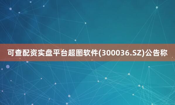 可查配资实盘平台超图软件(300036.SZ)公告称