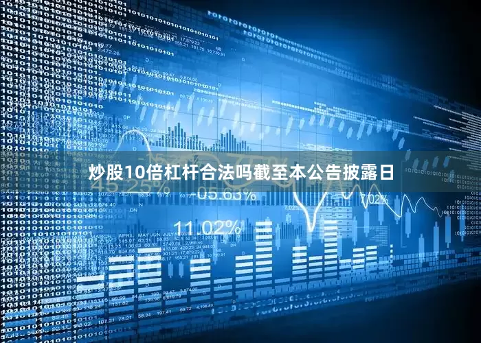 炒股10倍杠杆合法吗　　截至本公告披露日
