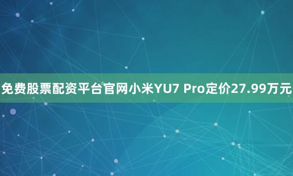 免费股票配资平台官网小米YU7 Pro定价27.99万元