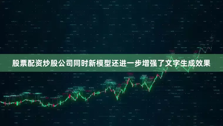 股票配资炒股公司同时新模型还进一步增强了文字生成效果