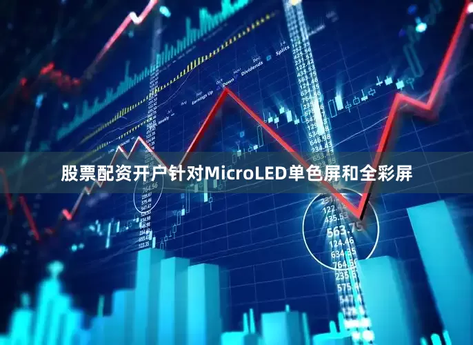 股票配资开户针对MicroLED单色屏和全彩屏