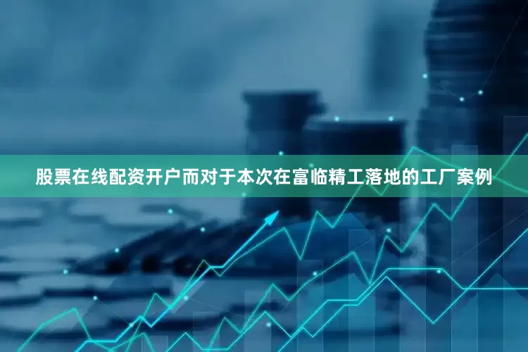 股票在线配资开户而对于本次在富临精工落地的工厂案例
