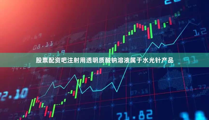 股票配资吧注射用透明质酸钠溶液属于水光针产品