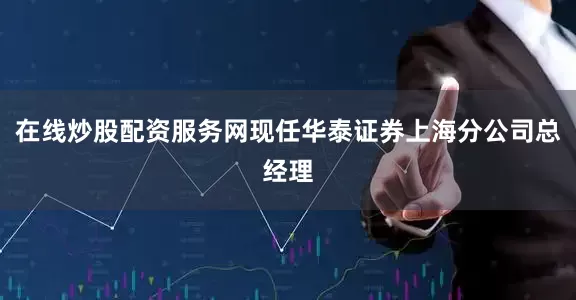 在线炒股配资服务网现任华泰证券上海分公司总经理