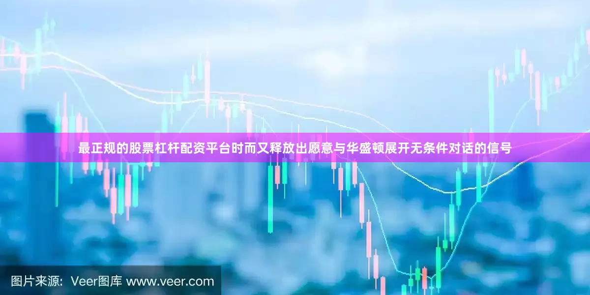 最正规的股票杠杆配资平台时而又释放出愿意与华盛顿展开无条件对话的信号