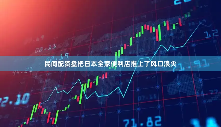 民间配资盘把日本全家便利店推上了风口浪尖