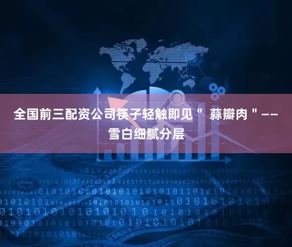 全国前三配资公司筷子轻触即见＂ 蒜瓣肉＂——雪白细腻分层