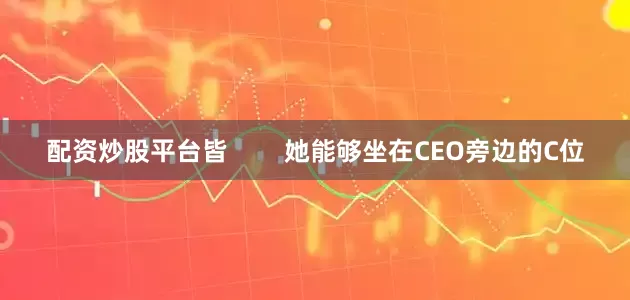 配资炒股平台皆        她能够坐在CEO旁边的C位