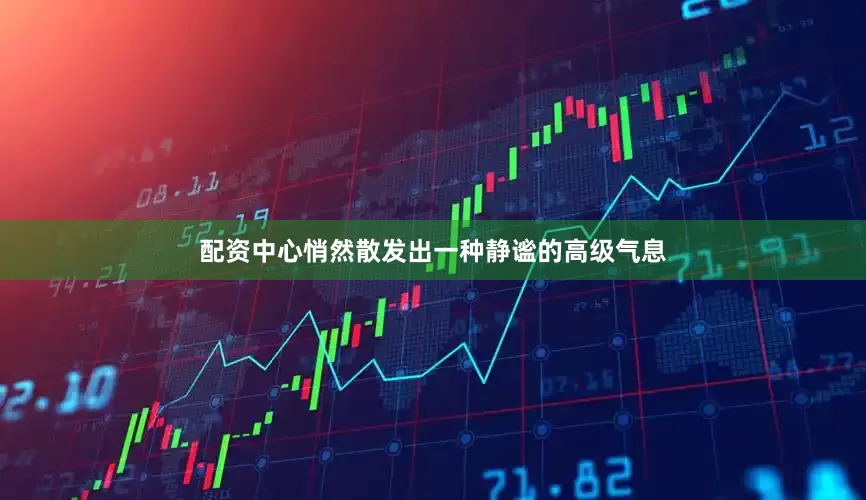 配资中心悄然散发出一种静谧的高级气息