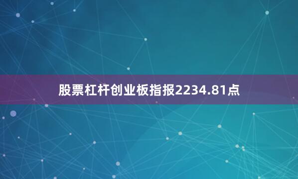 股票杠杆创业板指报2234.81点