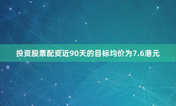 投资股票配资近90天的目标均价为7.6港元