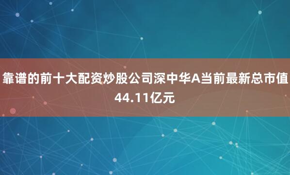 靠谱的前十大配资炒股公司深中华A当前最新总市值44.11亿元