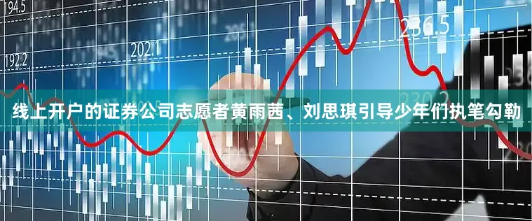 线上开户的证券公司志愿者黄雨茜、刘思琪引导少年们执笔勾勒