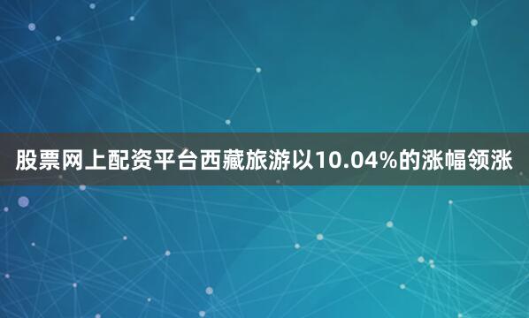 股票网上配资平台西藏旅游以10.04%的涨幅领涨