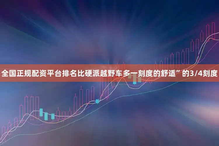 全国正规配资平台排名比硬派越野车多一刻度的舒适”的3/4刻度