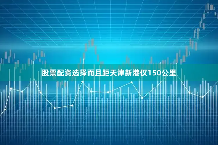 股票配资选择而且距天津新港仅150公里