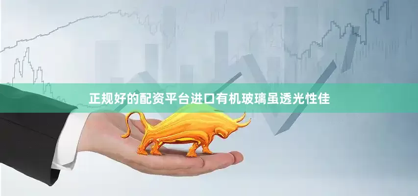 正规好的配资平台进口有机玻璃虽透光性佳