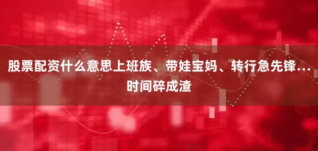 股票配资什么意思上班族、带娃宝妈、转行急先锋…时间碎成渣