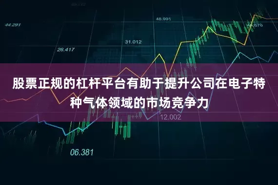 股票正规的杠杆平台有助于提升公司在电子特种气体领域的市场竞争力