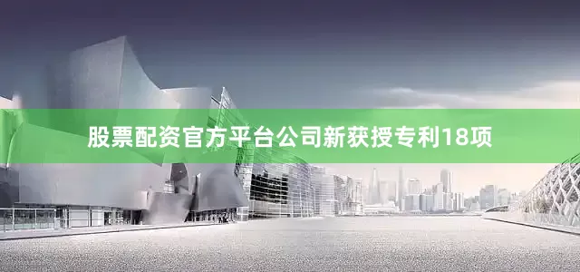 股票配资官方平台公司新获授专利18项