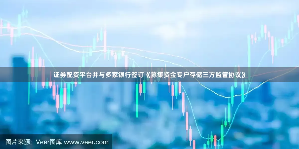 证券配资平台并与多家银行签订《募集资金专户存储三方监管协议》