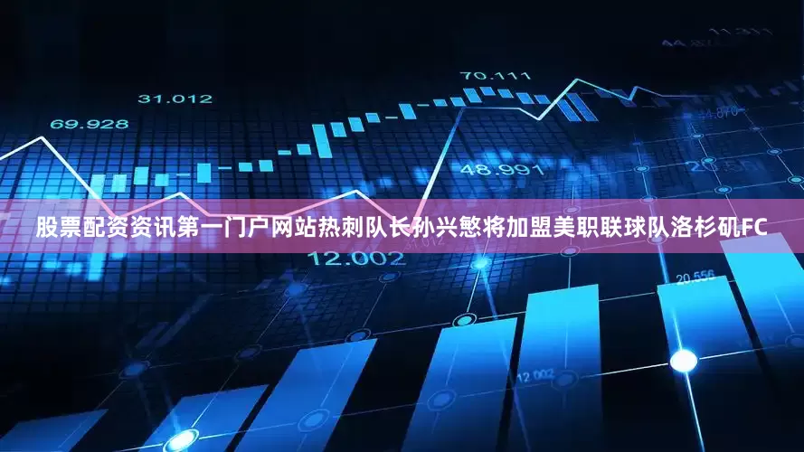 股票配资资讯第一门户网站热刺队长孙兴慜将加盟美职联球队洛杉矶FC
