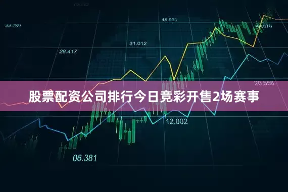 股票配资公司排行今日竞彩开售2场赛事