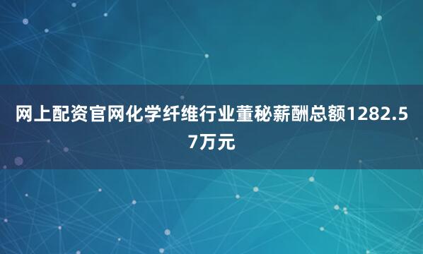 网上配资官网化学纤维行业董秘薪酬总额1282.57万元