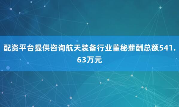 配资平台提供咨询航天装备行业董秘薪酬总额541.63万元