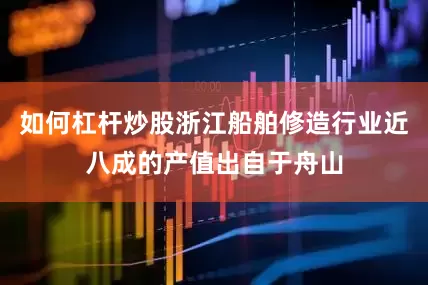 如何杠杆炒股浙江船舶修造行业近八成的产值出自于舟山