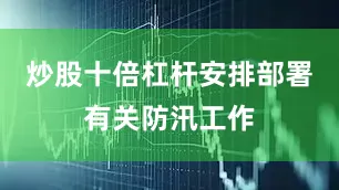 炒股十倍杠杆安排部署有关防汛工作
