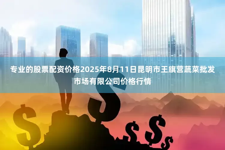 专业的股票配资价格2025年8月11日昆明市王旗营蔬菜批发市场有限公司价格行情
