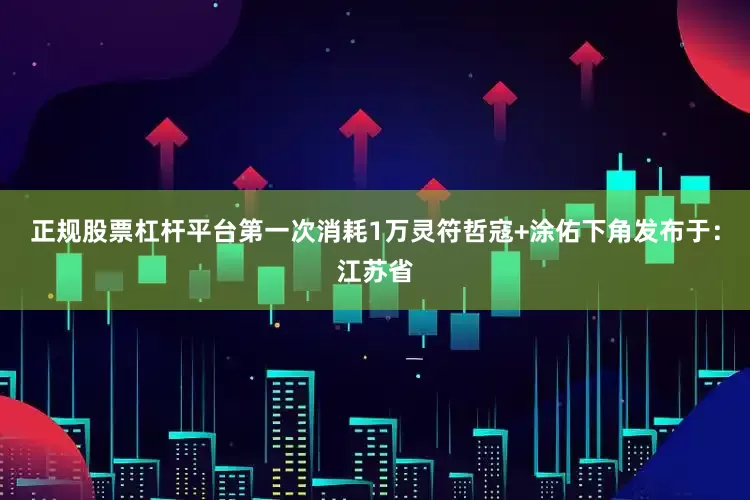 正规股票杠杆平台第一次消耗1万灵符哲寇+涂佑下角发布于：江苏省