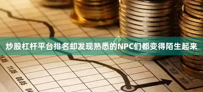 炒股杠杆平台排名却发现熟悉的NPC们都变得陌生起来