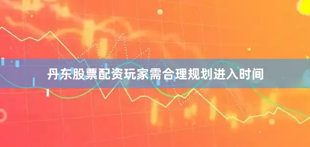 丹东股票配资玩家需合理规划进入时间